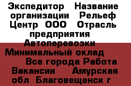 Экспедитор › Название организации ­ Рельеф-Центр, ООО › Отрасль предприятия ­ Автоперевозки › Минимальный оклад ­ 30 000 - Все города Работа » Вакансии   . Амурская обл.,Благовещенск г.